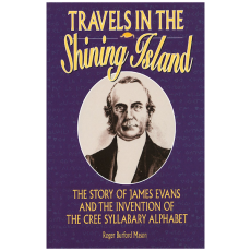 Travels in the Shining Island: The Story of James Evans and the Invention of the Cree Syllabary Alphabet